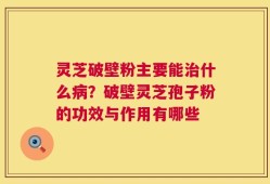 灵芝破壁粉主要能治什么病？破壁灵芝孢子粉的功效与作用有哪些