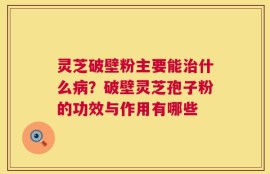 灵芝破壁粉主要能治什么病？破壁灵芝孢子粉的功效与作用有哪些