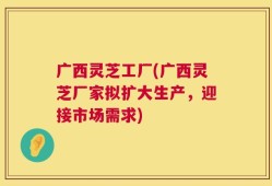 广西灵芝工厂(广西灵芝厂家拟扩大生产，迎接市场需求)