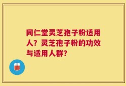 同仁堂灵芝孢子粉适用人？灵芝孢子粉的功效与适用人群？