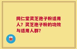 同仁堂灵芝孢子粉适用人？灵芝孢子粉的功效与适用人群？