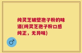 纯灵芝破壁孢子粉的味道(纯灵芝孢子粉口感纯正，无异味)