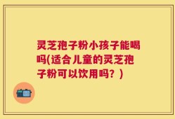 灵芝孢子粉小孩子能喝吗(适合儿童的灵芝孢子粉可以饮用吗？)
