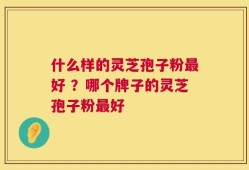 什么样的灵芝孢子粉最好 ？哪个牌子的灵芝孢子粉最好
