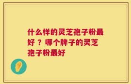 什么样的灵芝孢子粉最好 ？哪个牌子的灵芝孢子粉最好