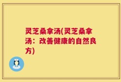 灵芝桑拿汤(灵芝桑拿汤：改善健康的自然良方)