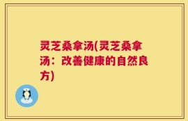 灵芝桑拿汤(灵芝桑拿汤：改善健康的自然良方)