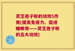 灵芝孢子粉的功效5作用(提高免疫力、促进睡眠等——灵芝孢子粉的五大功效)