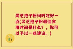 灵芝孢子粉何时吃好一点(灵芝孢子粉最佳食用时间是什么？，你可以予以一些建议。)