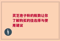灵芝孢子粉的瓶数让你了解购买的佳选择与使用建议