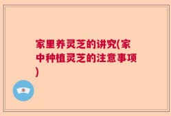 家里养灵芝的讲究(家中种植灵芝的注意事项)