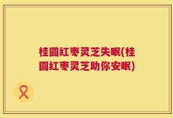 桂圆红枣灵芝失眠(桂圆红枣灵芝助你安眠)