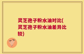 灵芝孢子粉水油对比(灵芝孢子粉水油差异比较)