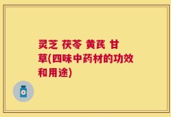 灵芝 茯苓 黄芪 甘草(四味中药材的功效和用途)