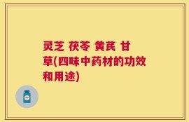 灵芝 茯苓 黄芪 甘草(四味中药材的功效和用途)