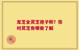 龙芝全灵芝孢子粉？你对灵芝有哪些了解