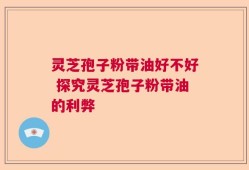 灵芝孢子粉带油好不好 探究灵芝孢子粉带油的利弊