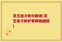 灵芝孢子粉对肠胃(灵芝孢子粉护胃降胆固醇)