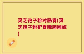 灵芝孢子粉对肠胃(灵芝孢子粉护胃降胆固醇)