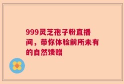 999灵芝孢子粉直播间，带你体验前所未有的自然馈赠