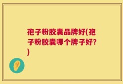 孢子粉胶囊品牌好(孢子粉胶囊哪个牌子好？)