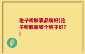 孢子粉胶囊品牌好(孢子粉胶囊哪个牌子好？)