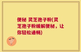 便秘 灵芝孢子粉(灵芝孢子粉缓解便秘，让你轻松通畅)