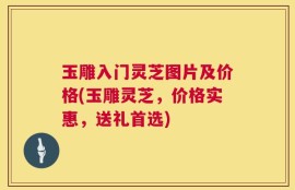 玉雕入门灵芝图片及价格(玉雕灵芝，价格实惠，送礼首选)