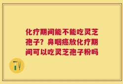 化疗期间能不能吃灵芝孢子？鼻咽癌放化疗期间可以吃灵芝孢子粉吗