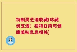 特制灵芝酒收藏(珍藏灵芝酒：独特口感与健康美味息息相关)