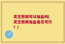 灵芝熬粥可以加盐吗(灵芝熬粥加盐是否可行？)