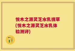 悦木之源灵芝水乳拔草(悦木之源灵芝水乳体验测评)