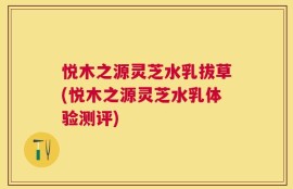悦木之源灵芝水乳拔草(悦木之源灵芝水乳体验测评)