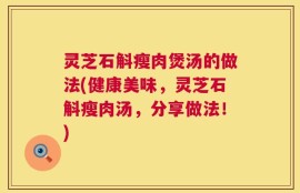 灵芝石斛瘦肉煲汤的做法(健康美味，灵芝石斛瘦肉汤，分享做法！)