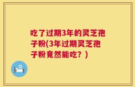 吃了过期3年的灵芝孢子粉(3年过期灵芝孢子粉竟然能吃？)