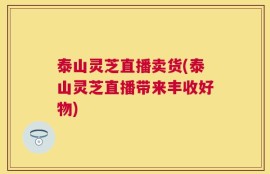 泰山灵芝直播卖货(泰山灵芝直播带来丰收好物)