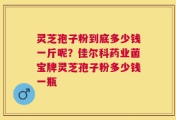 灵芝孢子粉到底多少钱一斤呢？佳尔科药业菌宝牌灵芝孢子粉多少钱一瓶
