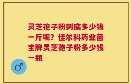 灵芝孢子粉到底多少钱一斤呢？佳尔科药业菌宝牌灵芝孢子粉多少钱一瓶