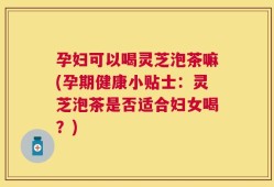 孕妇可以喝灵芝泡茶嘛(孕期健康小贴士：灵芝泡茶是否适合妇女喝？)