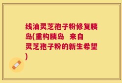 线油灵芝孢子粉修复胰岛(重构胰岛  来自灵芝孢子粉的新生希望)