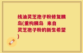线油灵芝孢子粉修复胰岛(重构胰岛  来自灵芝孢子粉的新生希望)