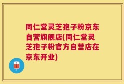 同仁堂灵芝孢子粉京东自营旗舰店(同仁堂灵芝孢子粉官方自营店在京东开业)