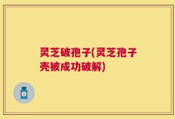 灵芝破孢子(灵芝孢子壳被成功破解)