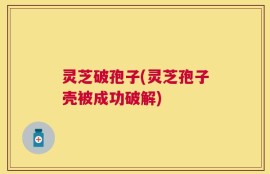 灵芝破孢子(灵芝孢子壳被成功破解)