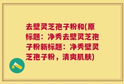 去壁灵芝孢子粉和(原标题：净秀去壁灵芝孢子粉新标题：净秀壁灵芝孢子粉，清爽肌肤)