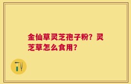 金仙草灵芝孢子粉？灵芝草怎么食用？