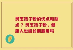 灵芝孢子粉的优点和缺点 ？灵芝孢子粉，健康人也能长期服用吗