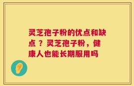 灵芝孢子粉的优点和缺点 ？灵芝孢子粉，健康人也能长期服用吗