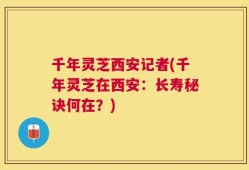 千年灵芝西安记者(千年灵芝在西安：长寿秘诀何在？)