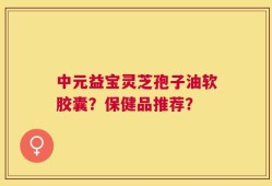 中元益宝灵芝孢子油软胶囊？保健品推荐？